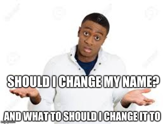 SHOULD I CHANGE MY NAME? AND WHAT TO SHOULD I CHANGE IT TO | made w/ Imgflip meme maker