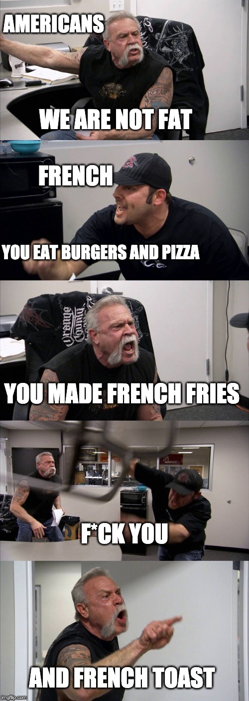 American Chopper Argument Meme | AMERICANS; WE ARE NOT FAT; FRENCH; YOU EAT BURGERS AND PIZZA; YOU MADE FRENCH FRIES; F*CK YOU; AND FRENCH TOAST | image tagged in memes,american chopper argument | made w/ Imgflip meme maker