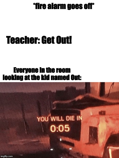 Out: I will die in | *fire alarm goes off*; Teacher: Get Out! Everyone in the room looking at the kid named Out: | image tagged in you will die in 005,memes,funny memes,fire alarm,school | made w/ Imgflip meme maker