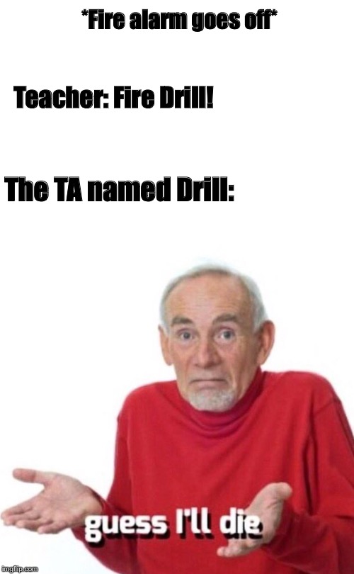 Uh oh than | *Fire alarm goes off*; Teacher: Fire Drill! The TA named Drill: | image tagged in guess ill die,memes,funny memes,school,unhelpful high school teacher | made w/ Imgflip meme maker