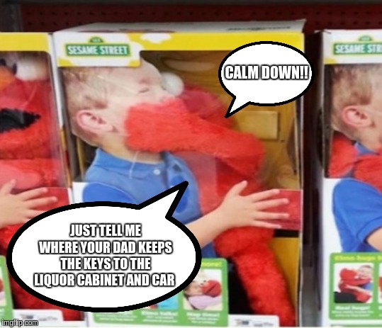 Elmo behind the scenes | CALM DOWN!! JUST TELL ME WHERE YOUR DAD KEEPS THE KEYS TO THE LIQUOR CABINET AND CAR | image tagged in funny,funny memes | made w/ Imgflip meme maker