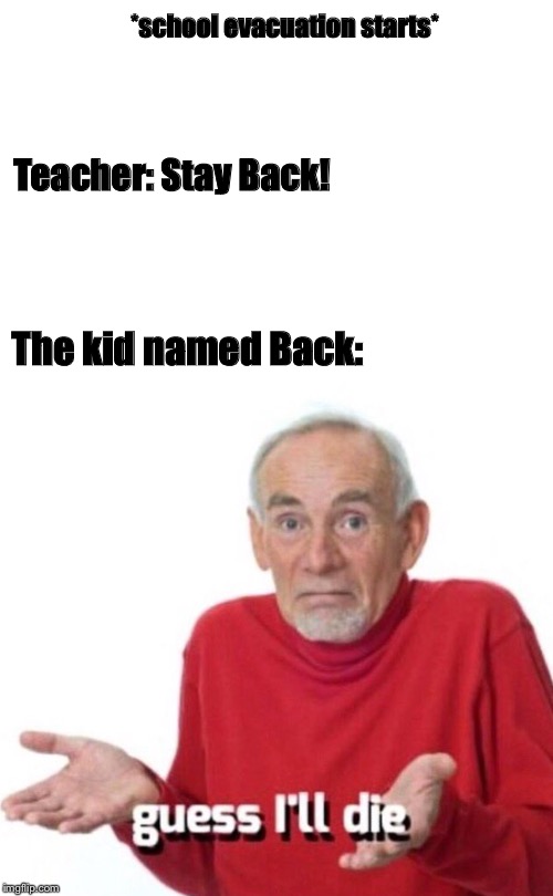 Well, guess I’ll get shot than |  *school evacuation starts*; Teacher: Stay Back! The kid named Back: | image tagged in guess ill die,memes,funny memes,school,school evacuation,unhelpful teacher | made w/ Imgflip meme maker