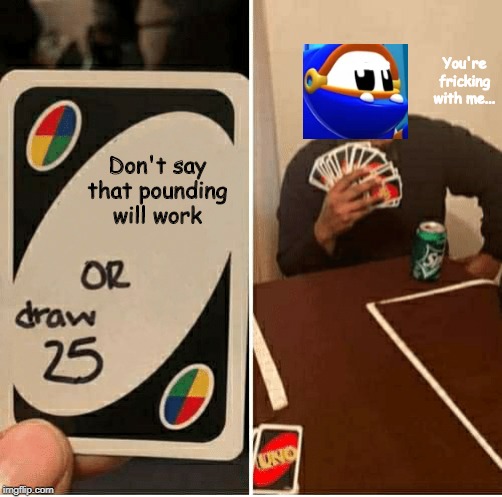 He will not pound any obsticle, regardless of the island. |  You're fricking with me... Don't say that pounding will work | image tagged in draw 25,uno,animal mechanicals | made w/ Imgflip meme maker