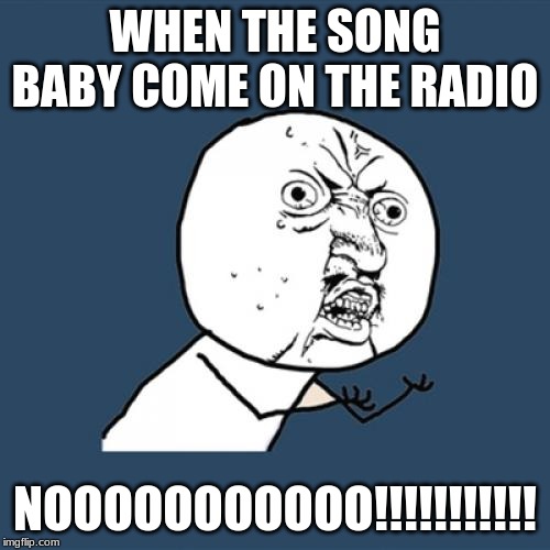 Y U No | WHEN THE SONG BABY COME ON THE RADIO; NOOOOOOOOOOO!!!!!!!!!!! | image tagged in memes,y u no | made w/ Imgflip meme maker