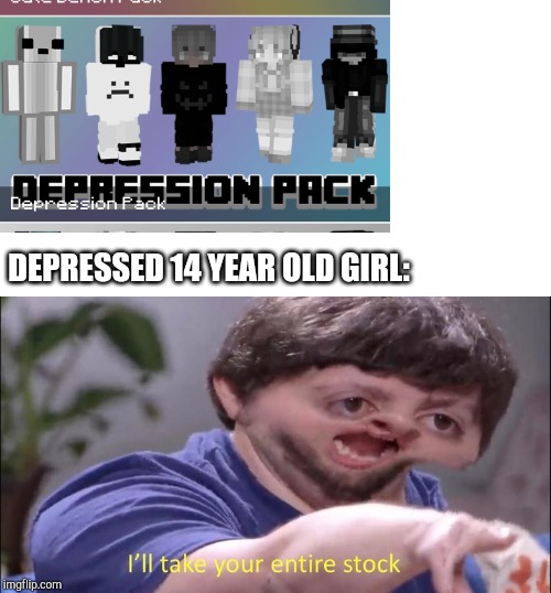 Jon Tron ill take your entire stock | DEPRESSED 14 YEAR OLD GIRL: | image tagged in jon tron ill take your entire stock | made w/ Imgflip meme maker