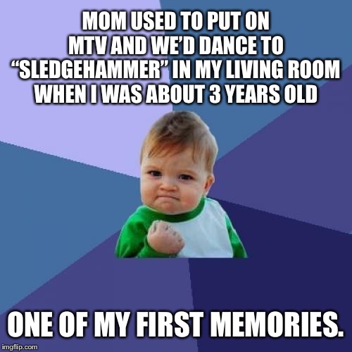 Success Kid Meme | MOM USED TO PUT ON MTV AND WE’D DANCE TO “SLEDGEHAMMER” IN MY LIVING ROOM WHEN I WAS ABOUT 3 YEARS OLD ONE OF MY FIRST MEMORIES. | image tagged in memes,success kid | made w/ Imgflip meme maker