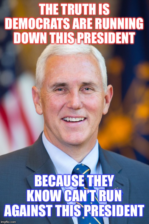 Mike Pence | THE TRUTH IS DEMOCRATS ARE RUNNING DOWN THIS PRESIDENT; BECAUSE THEY KNOW THEY CAN’T RUN AGAINST THIS PRESIDENT | image tagged in mike pence | made w/ Imgflip meme maker