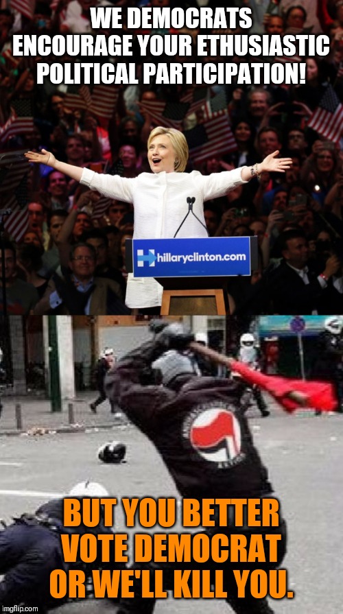 Land of the Free | WE DEMOCRATS ENCOURAGE YOUR ETHUSIASTIC POLITICAL PARTICIPATION! BUT YOU BETTER VOTE DEMOCRAT OR WE'LL KILL YOU. | image tagged in politics,hillary clinton,antifa | made w/ Imgflip meme maker