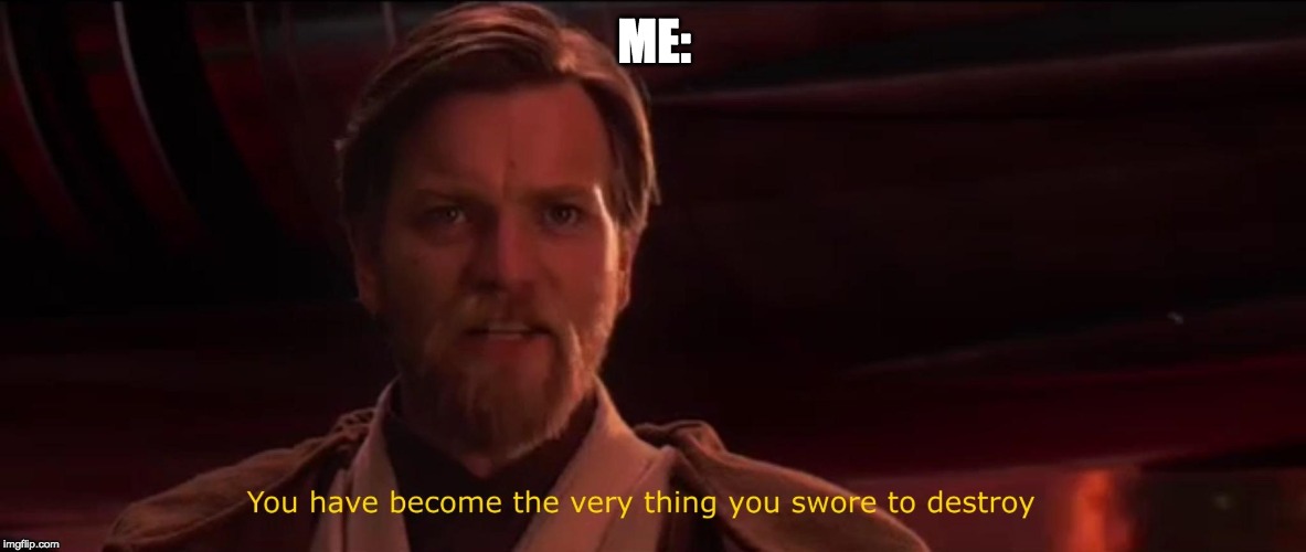 You have become the very thing you swore to destroy | ME: | image tagged in you have become the very thing you swore to destroy | made w/ Imgflip meme maker