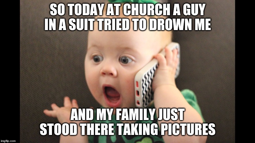baby on phone | SO TODAY AT CHURCH A GUY IN A SUIT TRIED TO DROWN ME; AND MY FAMILY JUST STOOD THERE TAKING PICTURES | image tagged in baby on phone | made w/ Imgflip meme maker