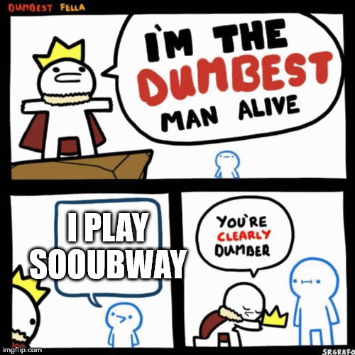 I'm the dumbest man alive | I PLAY SOOUBWAY | image tagged in i'm the dumbest man alive | made w/ Imgflip meme maker