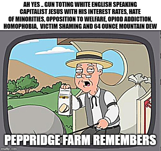 peppridge farm | AH YES .. GUN TOTING WHITE ENGLISH SPEAKING CAPITALIST JESUS WITH HIS INTEREST RATES, HATE OF MINORITIES, OPPOSITION TO WELFARE, OPIOD ADDICTION, HOMOPHOBIA,  VICTIM SHAMING AND 64 OUNCE MOUNTAIN DEW; PEPPRIDGE FARM REMEMBERS | image tagged in peppridge farm | made w/ Imgflip meme maker