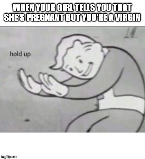 Fallout Hold Up | WHEN YOUR GIRL TELLS YOU THAT SHE'S PREGNANT BUT YOU'RE A VIRGIN | image tagged in fallout hold up | made w/ Imgflip meme maker
