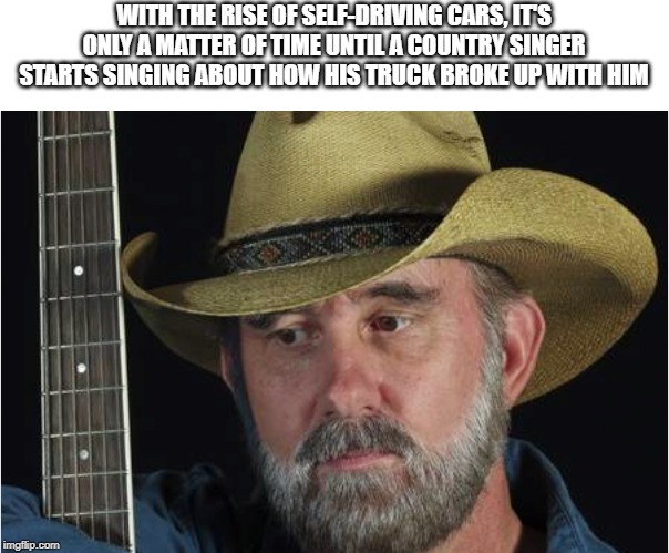 Sad Cowboy | WITH THE RISE OF SELF-DRIVING CARS, IT'S ONLY A MATTER OF TIME UNTIL A COUNTRY SINGER STARTS SINGING ABOUT HOW HIS TRUCK BROKE UP WITH HIM | image tagged in sad cowboy | made w/ Imgflip meme maker