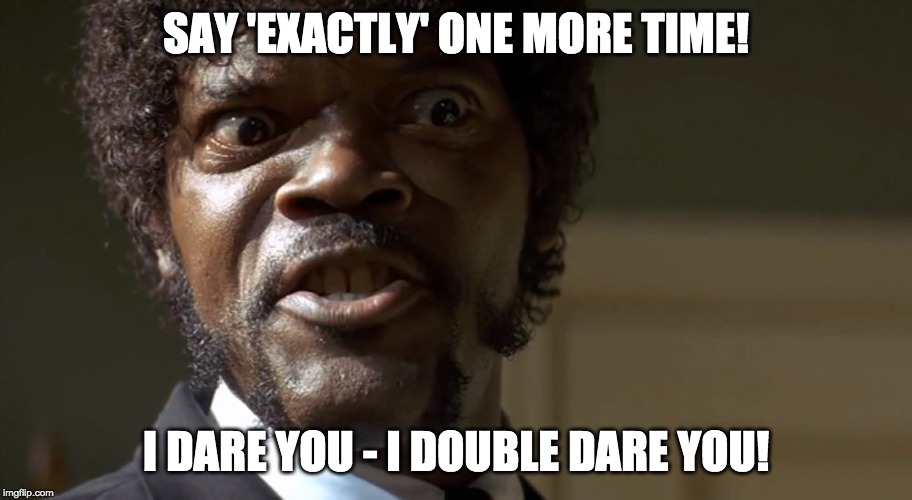  Samuel L Jackson say one more time  | SAY 'EXACTLY' ONE MORE TIME! I DARE YOU - I DOUBLE DARE YOU! | image tagged in samuel l jackson say one more time | made w/ Imgflip meme maker