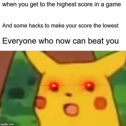 Surprised Pikachu | when you get to the highest score in a game; And some hacks to make your score the lowest; Everyone who now can beat you | image tagged in memes,surprised pikachu | made w/ Imgflip meme maker