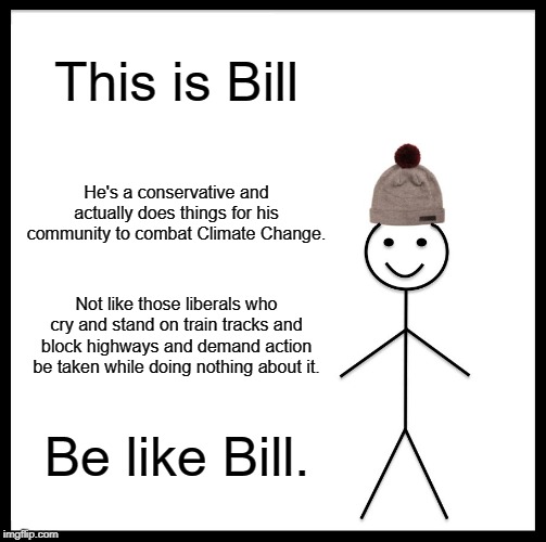 Be Like Bill | This is Bill; He's a conservative and actually does things for his community to combat Climate Change. Not like those liberals who cry and stand on train tracks and block highways and demand action be taken while doing nothing about it. Be like Bill. | image tagged in memes,be like bill,climate change,conservatives | made w/ Imgflip meme maker