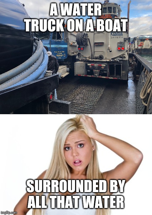 Water truck on a boat | A WATER TRUCK ON A BOAT; SURROUNDED BY ALL THAT WATER | image tagged in dumb blonde | made w/ Imgflip meme maker