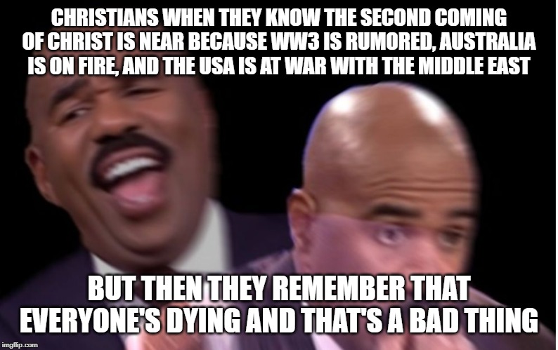 "Wars and Rumors of Wars..." | CHRISTIANS WHEN THEY KNOW THE SECOND COMING OF CHRIST IS NEAR BECAUSE WW3 IS RUMORED, AUSTRALIA IS ON FIRE, AND THE USA IS AT WAR WITH THE MIDDLE EAST; BUT THEN THEY REMEMBER THAT EVERYONE'S DYING AND THAT'S A BAD THING | image tagged in conflicted steve harvey,jesus christ,ww3,australia,united states,war | made w/ Imgflip meme maker