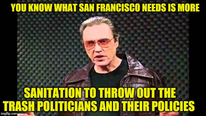 Christopher Walken Fever | SANITATION TO THROW OUT THE TRASH POLITICIANS AND THEIR POLICIES YOU KNOW WHAT SAN FRANCISCO NEEDS IS MORE | image tagged in christopher walken fever | made w/ Imgflip meme maker