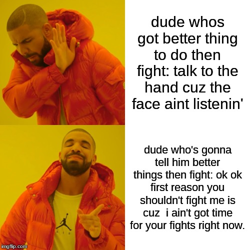 Drake Hotline Bling | dude whos got better thing to do then fight: talk to the hand cuz the face aint listenin'; dude who's gonna tell him better things then fight: ok ok first reason you shouldn't fight me is cuz  i ain't got time for your fights right now. | image tagged in memes,drake hotline bling | made w/ Imgflip meme maker