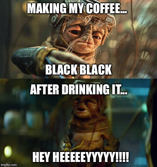 Babu Frik Coffee | MAKING MY COFFEE... BLACK BLACK; AFTER DRINKING IT... HEY HEEEEEYYYYY!!!! | image tagged in star wars,babu frik,coffee,the rise of skywalker | made w/ Imgflip meme maker