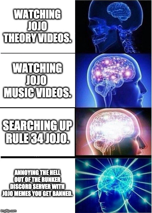 Expanding Brain Meme | WATCHING JOJO THEORY VIDEOS. WATCHING JOJO  MUSIC VIDEOS. SEARCHING UP RULE 34 JOJO. ANNOYING THE HELL OUT OF THE RUNKER DISCORD SERVER WITH JOJO MEMES YOU GET BANNED. | image tagged in memes,expanding brain | made w/ Imgflip meme maker