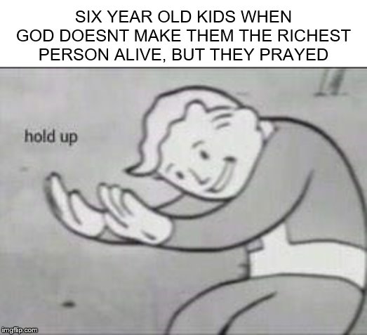Fallout Hold Up | SIX YEAR OLD KIDS WHEN GOD DOESNT MAKE THEM THE RICHEST PERSON ALIVE, BUT THEY PRAYED | image tagged in fallout hold up | made w/ Imgflip meme maker