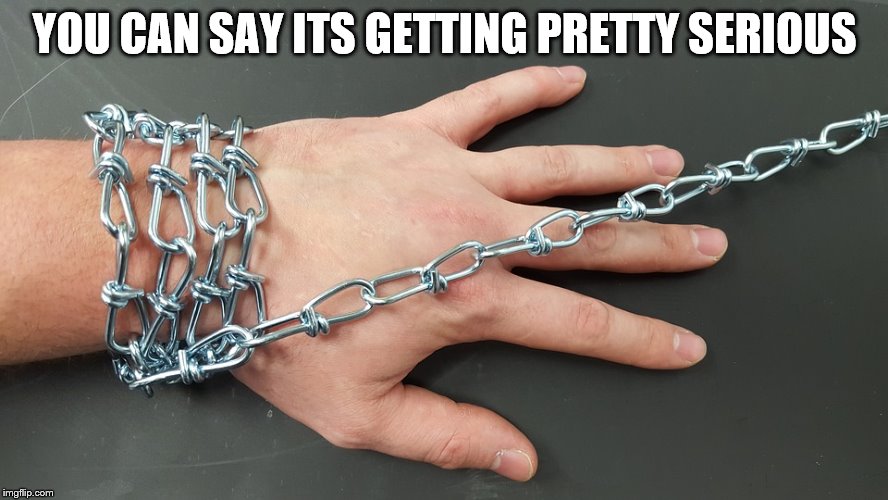 Chain-hand | YOU CAN SAY ITS GETTING PRETTY SERIOUS | image tagged in chain-hand | made w/ Imgflip meme maker