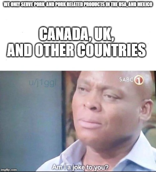 am I a joke to you | WE ONLY SERVE PORK  AND PORK RELATED PRODUCTS IN THE USA, AND MEXICO; CANADA, UK, AND OTHER COUNTRIES | image tagged in am i a joke to you | made w/ Imgflip meme maker