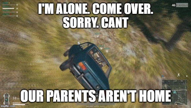 pubg | I'M ALONE. COME OVER.
SORRY. CANT; OUR PARENTS AREN'T HOME | image tagged in pubg | made w/ Imgflip meme maker