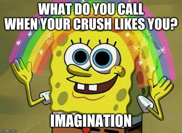 Imagination Spongebob | WHAT DO YOU CALL WHEN YOUR CRUSH LIKES YOU? IMAGINATION | image tagged in memes,imagination spongebob | made w/ Imgflip meme maker