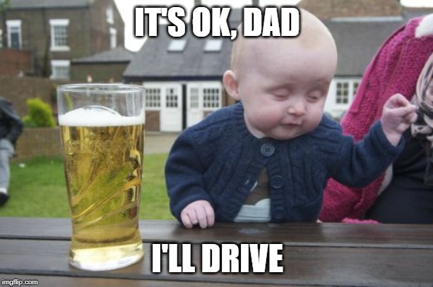 Drunk Baby Meme | IT'S OK, DAD I'LL DRIVE | image tagged in memes,drunk baby | made w/ Imgflip meme maker
