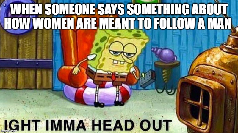 WHEN SOMEONE SAYS SOMETHING ABOUT HOW WOMEN ARE MEANT TO FOLLOW A MAN | image tagged in aight imma head out,spongebob | made w/ Imgflip meme maker