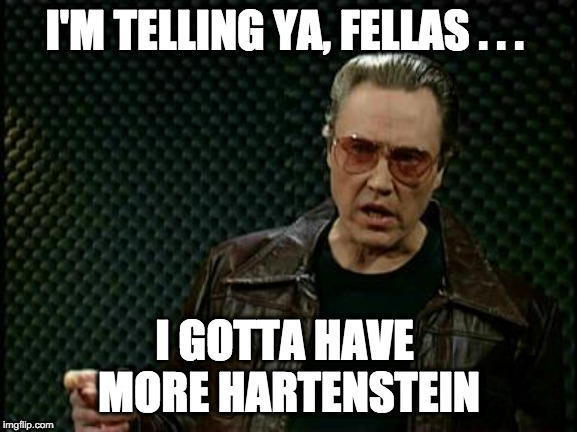 More Cowbell | I'M TELLING YA, FELLAS . . . I GOTTA HAVE 
MORE HARTENSTEIN | image tagged in more cowbell | made w/ Imgflip meme maker