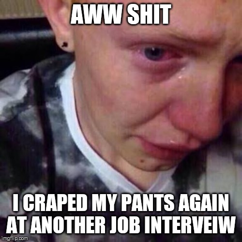 Feel like pure shit | AWW SHIT; I CRAPED MY PANTS AGAIN AT ANOTHER JOB INTERVEIW | image tagged in feel like pure shit | made w/ Imgflip meme maker