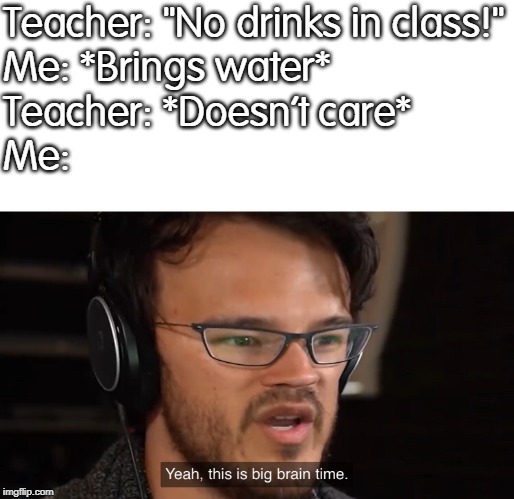 Yeah, this is big brain time | Teacher: "No drinks in class!"
Me: *Brings water*
Teacher: *Doesn't care*
Me: | image tagged in yeah this is big brain time | made w/ Imgflip meme maker