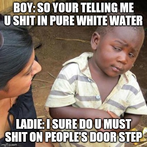 Third World Skeptical Kid | BOY: SO YOUR TELLING ME U SHIT IN PURE WHITE WATER; LADIE: I SURE DO U MUST SHIT ON PEOPLE'S DOOR STEP | image tagged in memes,third world skeptical kid | made w/ Imgflip meme maker