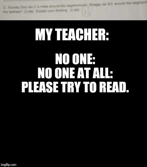 MY TEACHER:; NO ONE:
NO ONE AT ALL:
PLEASE TRY TO READ. | image tagged in black box | made w/ Imgflip meme maker