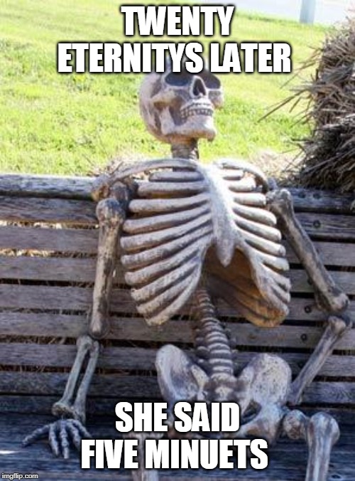 Waiting Skeleton Meme | TWENTY ETERNITYS LATER; SHE SAID FIVE MINUETS | image tagged in memes,waiting skeleton | made w/ Imgflip meme maker