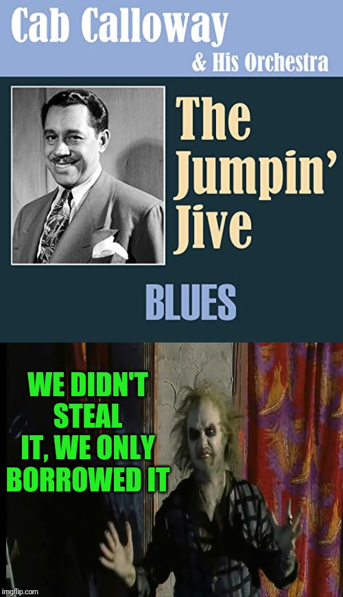 Listening to Cab Calloways Jumpin Jive I Heard Something Familiar At The 2:41 Mark | WE DIDN'T STEAL IT, WE ONLY BORROWED IT | image tagged in music meme,cab calloway,beetlejuice,beetlguice,beatlejuice | made w/ Imgflip meme maker