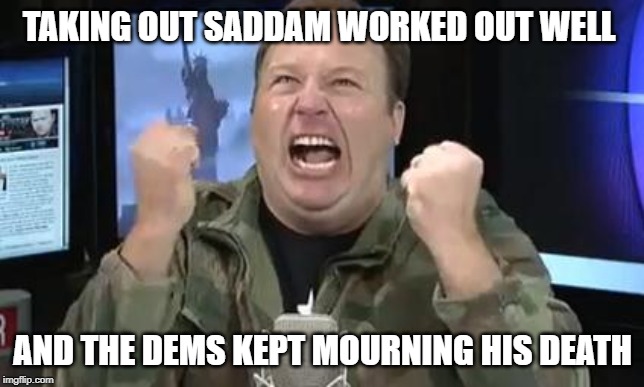 Alex Jones | TAKING OUT SADDAM WORKED OUT WELL AND THE DEMS KEPT MOURNING HIS DEATH | image tagged in alex jones | made w/ Imgflip meme maker