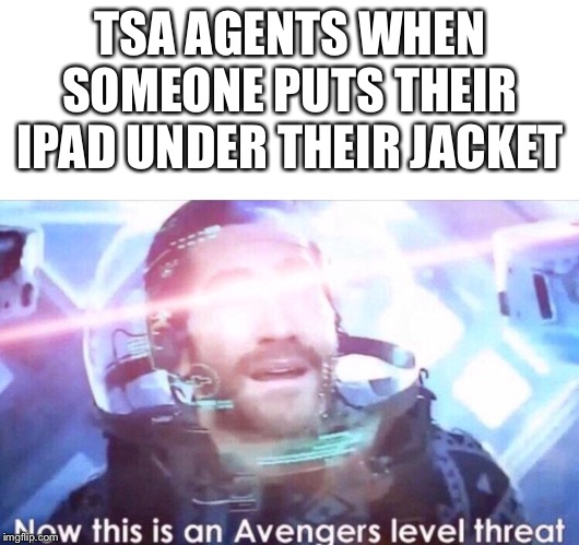 TSA AGENTS WHEN SOMEONE PUTS THEIR IPAD UNDER THEIR JACKET | image tagged in blank white template,now this is an avengers level threat | made w/ Imgflip meme maker