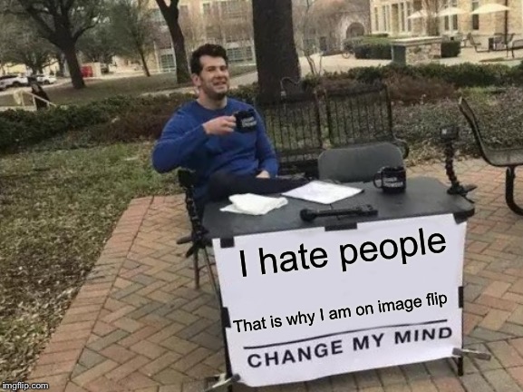 Change My Mind Meme | I hate people; That is why I am on image flip | image tagged in memes,change my mind | made w/ Imgflip meme maker