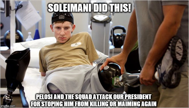 Solider Badly Wounded In Iraq | SOLEIMANI DID THIS! PELOSI AND THE SQUAD ATTACK OUR PRESIDENT FOR STOPING HIM FROM KILLING OR MAIMING AGAIN | image tagged in soldier wounded in iraq,memes,political memes | made w/ Imgflip meme maker