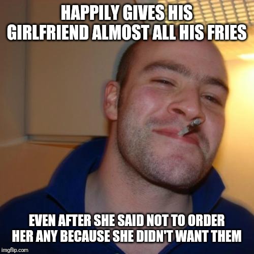 Good Guy Greg Meme | HAPPILY GIVES HIS GIRLFRIEND ALMOST ALL HIS FRIES; EVEN AFTER SHE SAID NOT TO ORDER HER ANY BECAUSE SHE DIDN'T WANT THEM | image tagged in memes,good guy greg | made w/ Imgflip meme maker