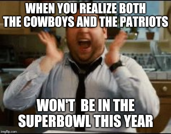 excited | WHEN YOU REALIZE BOTH THE COWBOYS AND THE PATRIOTS; WON'T  BE IN THE SUPERBOWL THIS YEAR | image tagged in excited | made w/ Imgflip meme maker