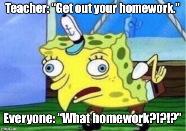 Mocking Spongebob Meme | Teacher: “Get out your homework.”; Everyone: “What homework?!?!?” | image tagged in memes,mocking spongebob,homework,confused | made w/ Imgflip meme maker