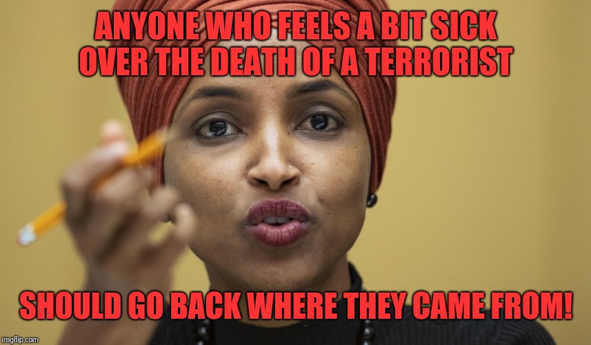 Ilhan Omar | ANYONE WHO FEELS A BIT SICK OVER THE DEATH OF A TERRORIST; SHOULD GO BACK WHERE THEY CAME FROM! | image tagged in ilhan omar | made w/ Imgflip meme maker