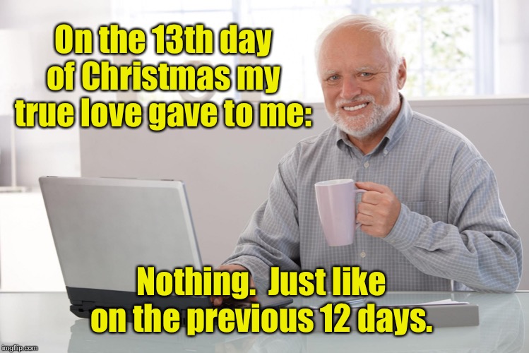 harold | On the 13th day of Christmas my true love gave to me:; Nothing.  Just like on the previous 12 days. | image tagged in harold,christmas,13th day of christmas,funny memes,drsarcasm | made w/ Imgflip meme maker